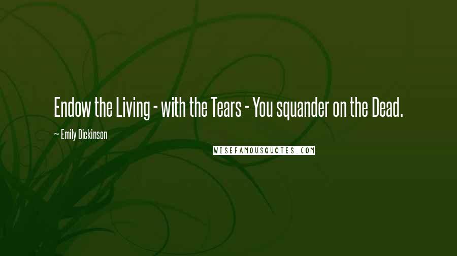 Emily Dickinson Quotes: Endow the Living - with the Tears - You squander on the Dead.