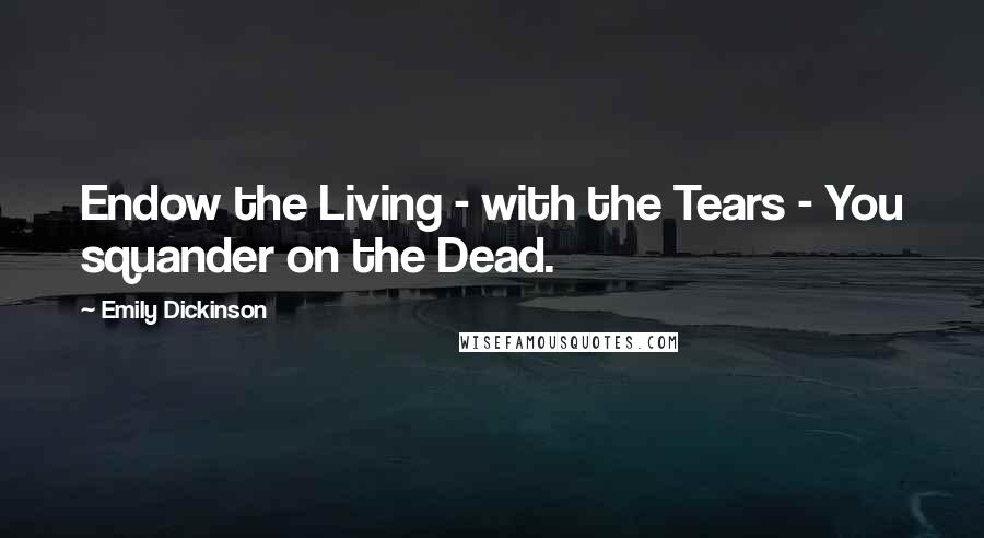 Emily Dickinson Quotes: Endow the Living - with the Tears - You squander on the Dead.