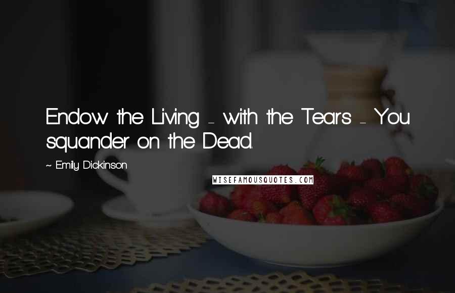 Emily Dickinson Quotes: Endow the Living - with the Tears - You squander on the Dead.