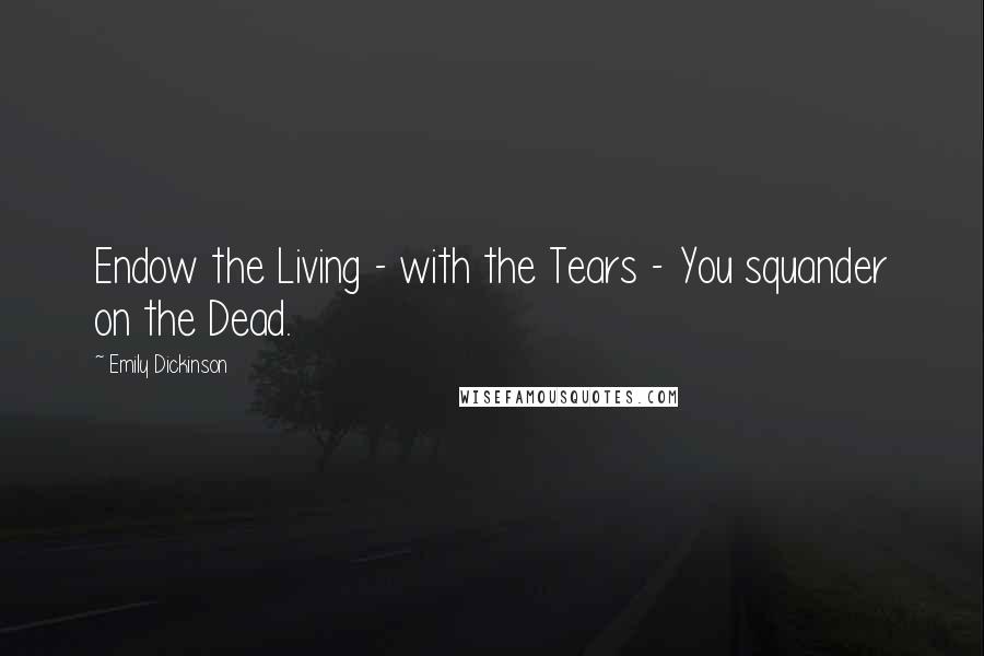 Emily Dickinson Quotes: Endow the Living - with the Tears - You squander on the Dead.