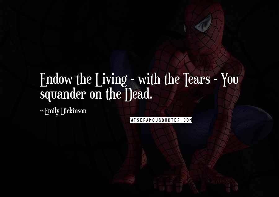 Emily Dickinson Quotes: Endow the Living - with the Tears - You squander on the Dead.