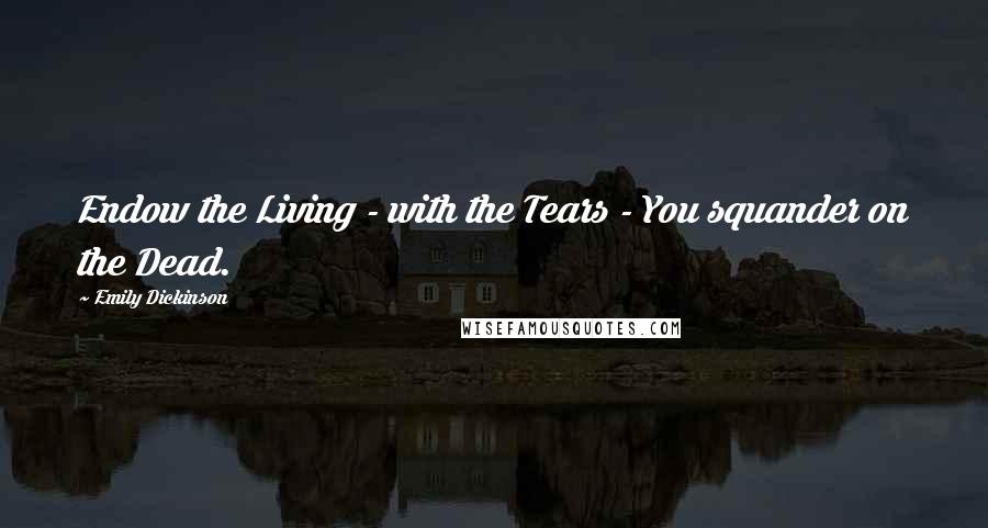 Emily Dickinson Quotes: Endow the Living - with the Tears - You squander on the Dead.