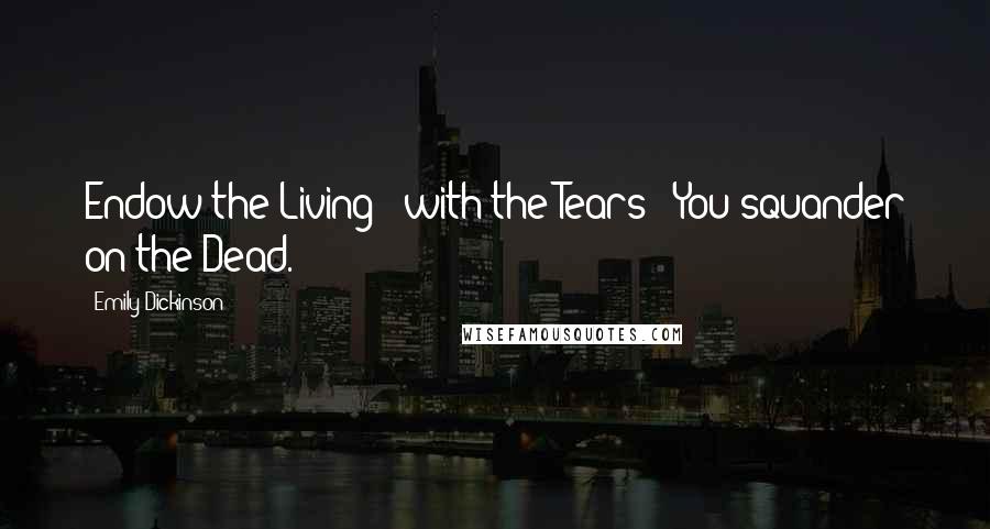 Emily Dickinson Quotes: Endow the Living - with the Tears - You squander on the Dead.