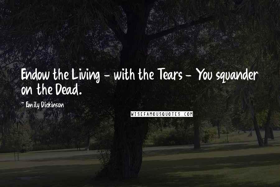 Emily Dickinson Quotes: Endow the Living - with the Tears - You squander on the Dead.