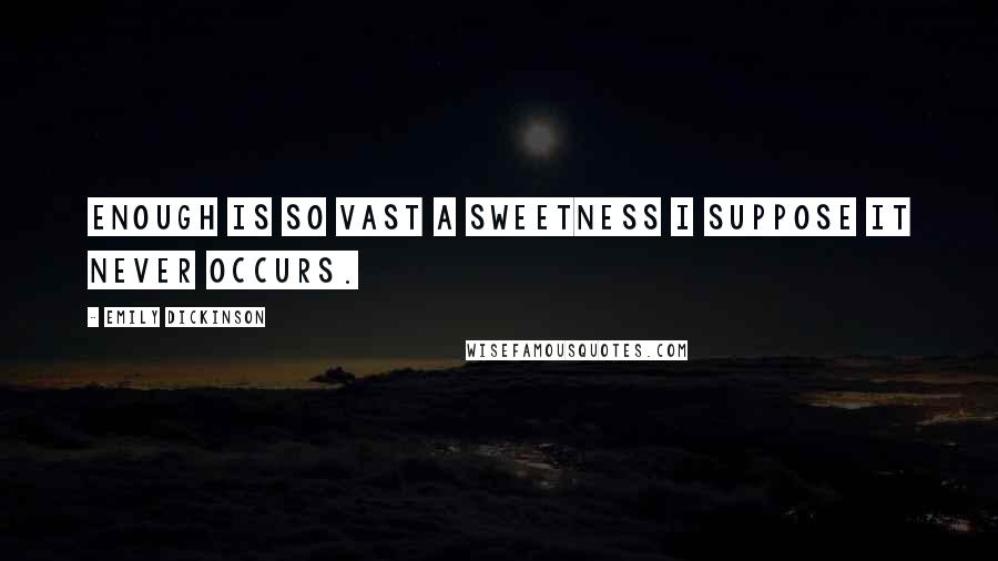 Emily Dickinson Quotes: Enough is so vast a sweetness I suppose it never occurs.