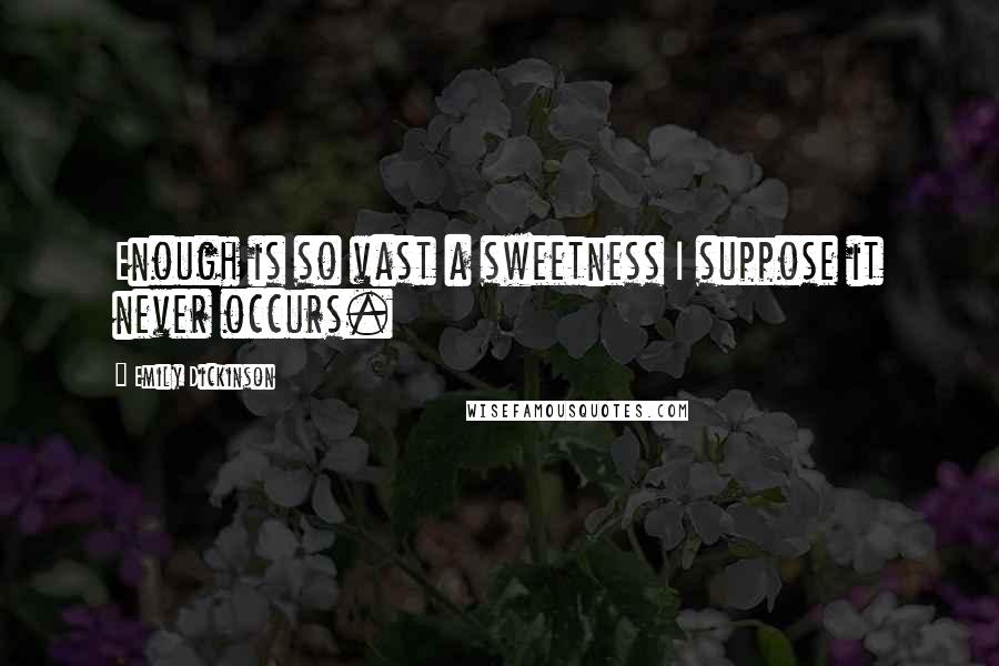 Emily Dickinson Quotes: Enough is so vast a sweetness I suppose it never occurs.