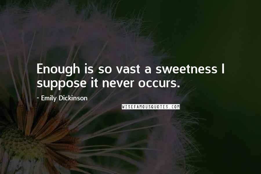 Emily Dickinson Quotes: Enough is so vast a sweetness I suppose it never occurs.