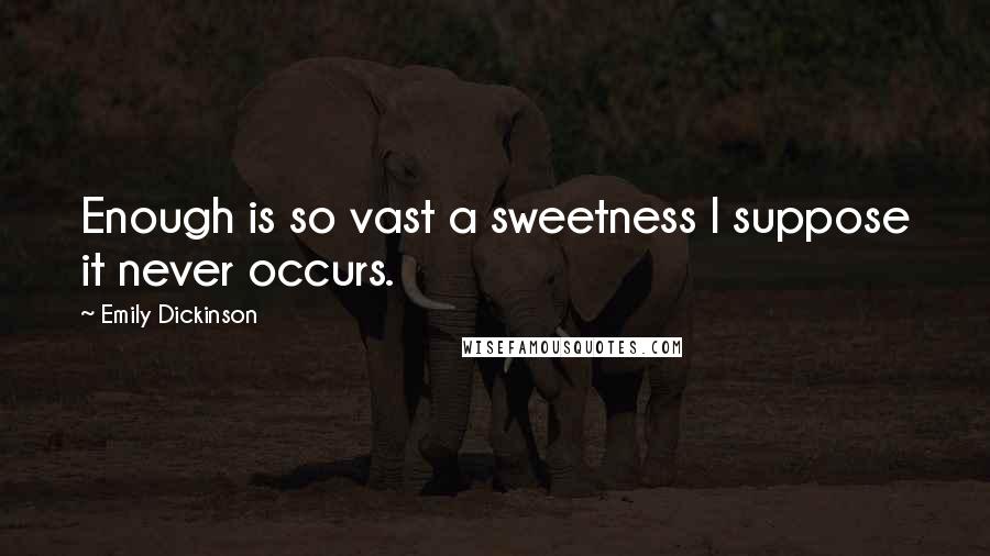 Emily Dickinson Quotes: Enough is so vast a sweetness I suppose it never occurs.