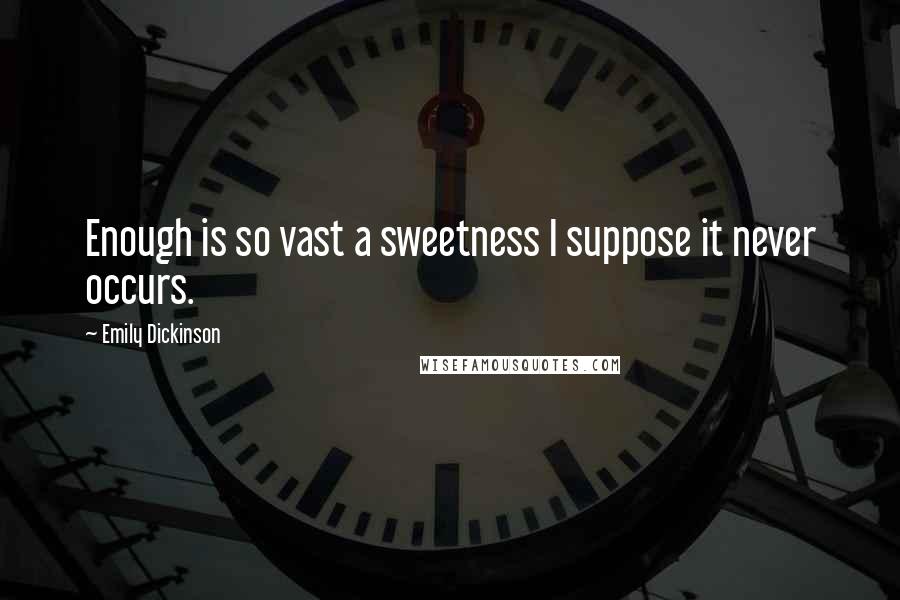 Emily Dickinson Quotes: Enough is so vast a sweetness I suppose it never occurs.