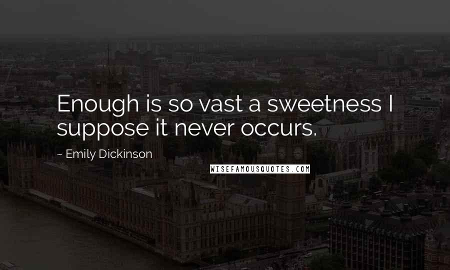 Emily Dickinson Quotes: Enough is so vast a sweetness I suppose it never occurs.