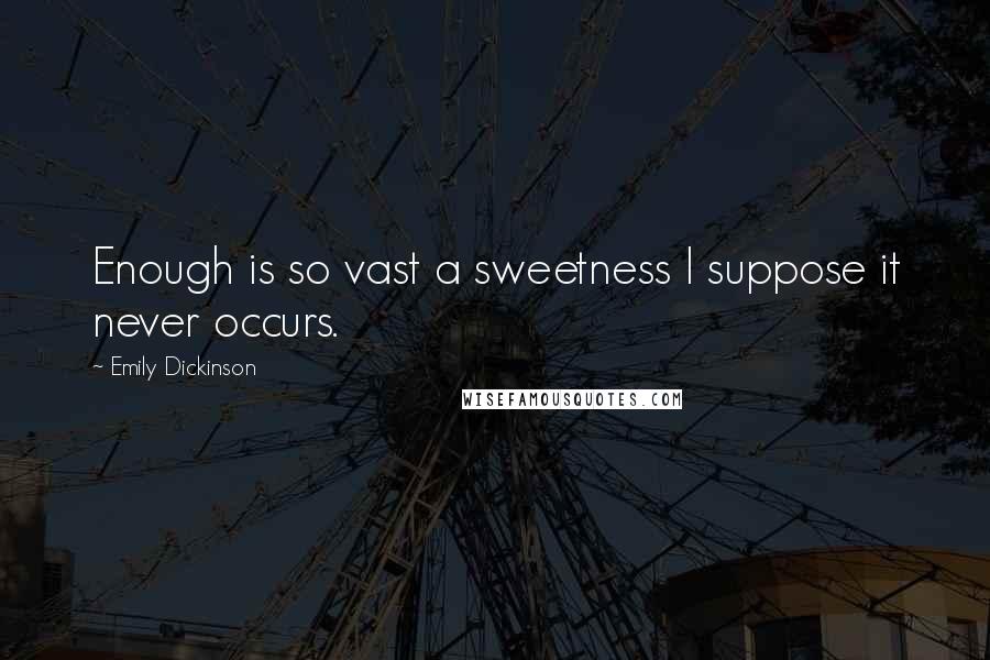 Emily Dickinson Quotes: Enough is so vast a sweetness I suppose it never occurs.