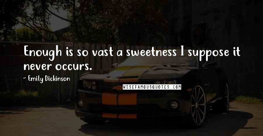 Emily Dickinson Quotes: Enough is so vast a sweetness I suppose it never occurs.