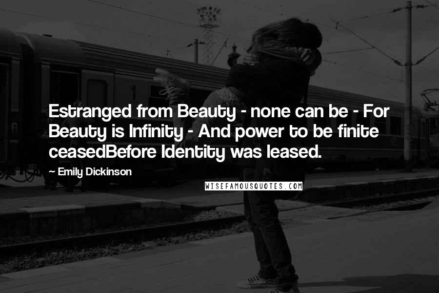 Emily Dickinson Quotes: Estranged from Beauty - none can be - For Beauty is Infinity - And power to be finite ceasedBefore Identity was leased.