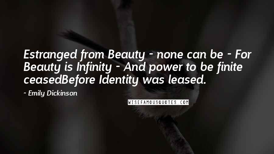 Emily Dickinson Quotes: Estranged from Beauty - none can be - For Beauty is Infinity - And power to be finite ceasedBefore Identity was leased.