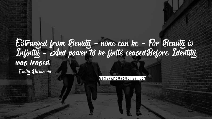 Emily Dickinson Quotes: Estranged from Beauty - none can be - For Beauty is Infinity - And power to be finite ceasedBefore Identity was leased.