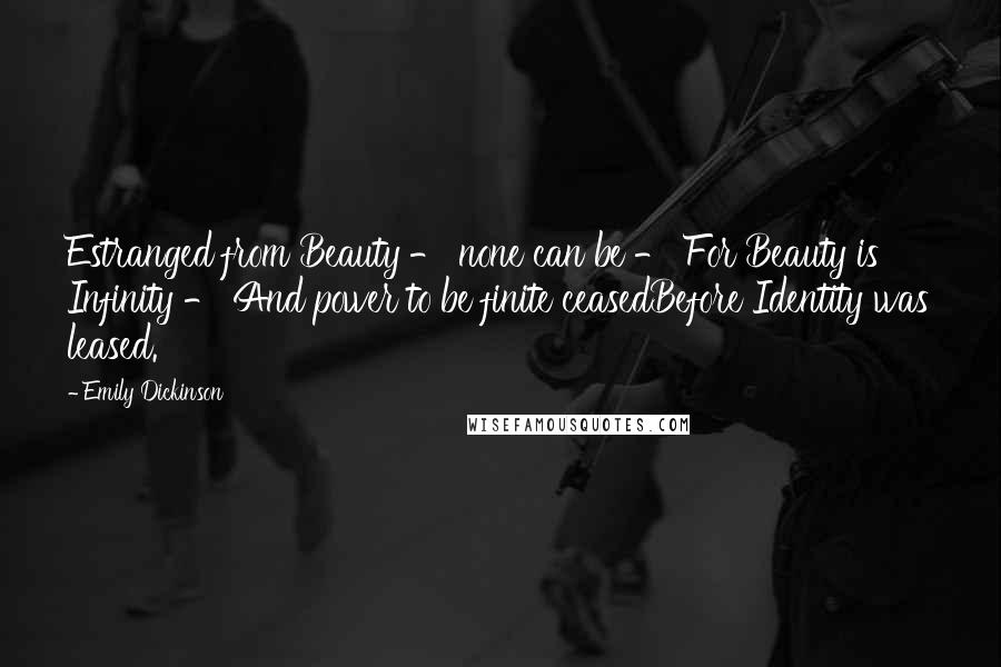 Emily Dickinson Quotes: Estranged from Beauty - none can be - For Beauty is Infinity - And power to be finite ceasedBefore Identity was leased.