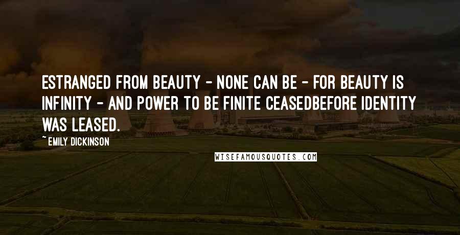 Emily Dickinson Quotes: Estranged from Beauty - none can be - For Beauty is Infinity - And power to be finite ceasedBefore Identity was leased.