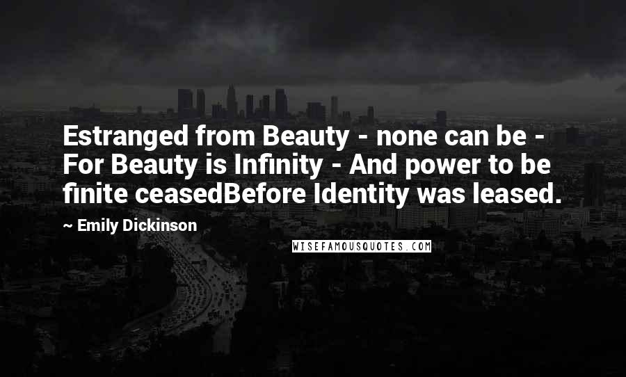 Emily Dickinson Quotes: Estranged from Beauty - none can be - For Beauty is Infinity - And power to be finite ceasedBefore Identity was leased.