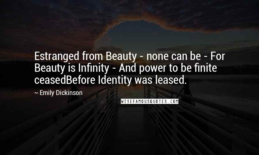 Emily Dickinson Quotes: Estranged from Beauty - none can be - For Beauty is Infinity - And power to be finite ceasedBefore Identity was leased.