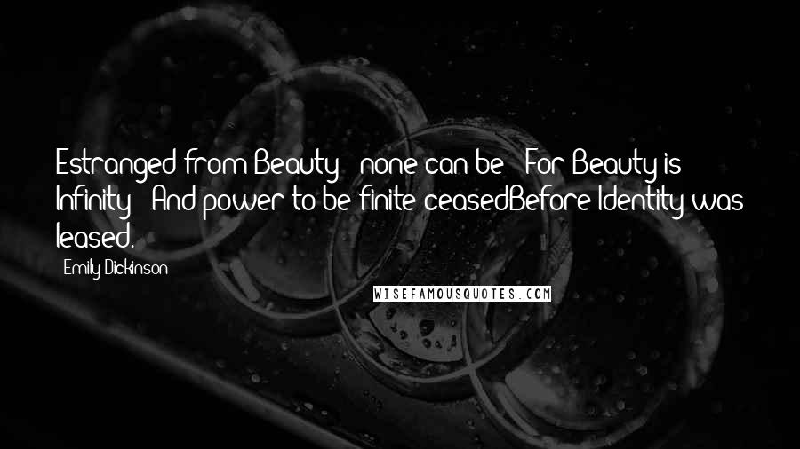 Emily Dickinson Quotes: Estranged from Beauty - none can be - For Beauty is Infinity - And power to be finite ceasedBefore Identity was leased.