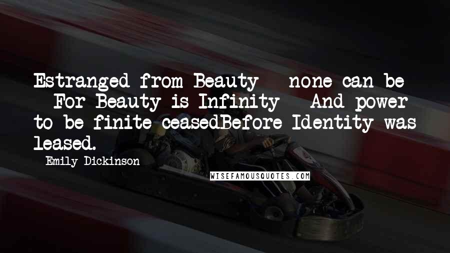 Emily Dickinson Quotes: Estranged from Beauty - none can be - For Beauty is Infinity - And power to be finite ceasedBefore Identity was leased.