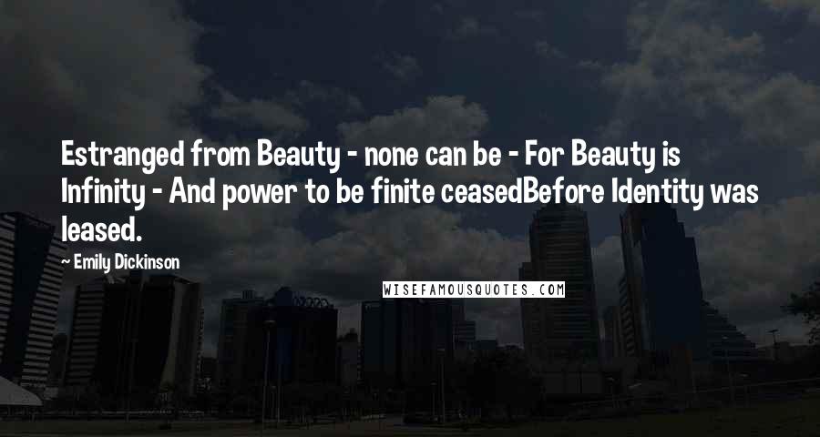 Emily Dickinson Quotes: Estranged from Beauty - none can be - For Beauty is Infinity - And power to be finite ceasedBefore Identity was leased.