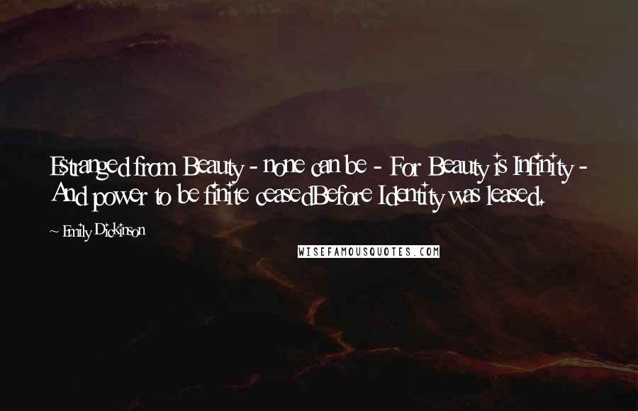 Emily Dickinson Quotes: Estranged from Beauty - none can be - For Beauty is Infinity - And power to be finite ceasedBefore Identity was leased.