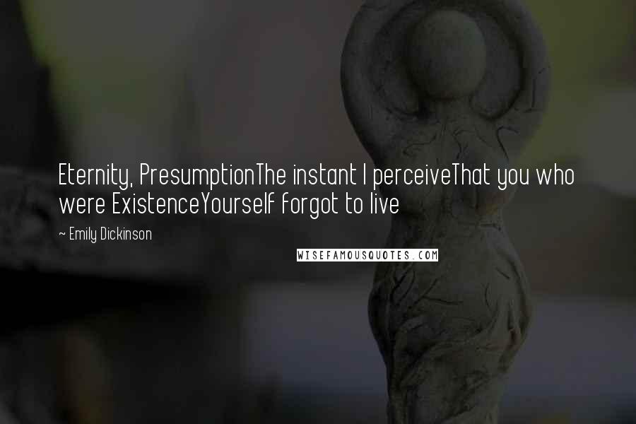 Emily Dickinson Quotes: Eternity, PresumptionThe instant I perceiveThat you who were ExistenceYourself forgot to live