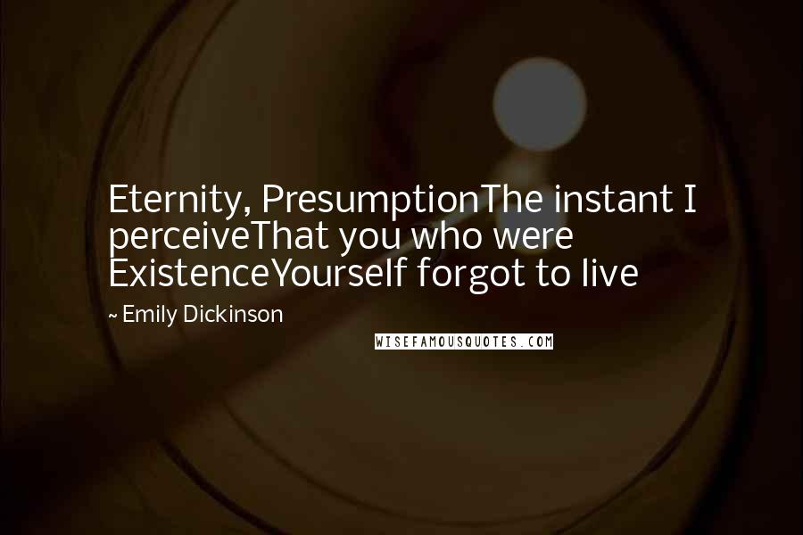Emily Dickinson Quotes: Eternity, PresumptionThe instant I perceiveThat you who were ExistenceYourself forgot to live