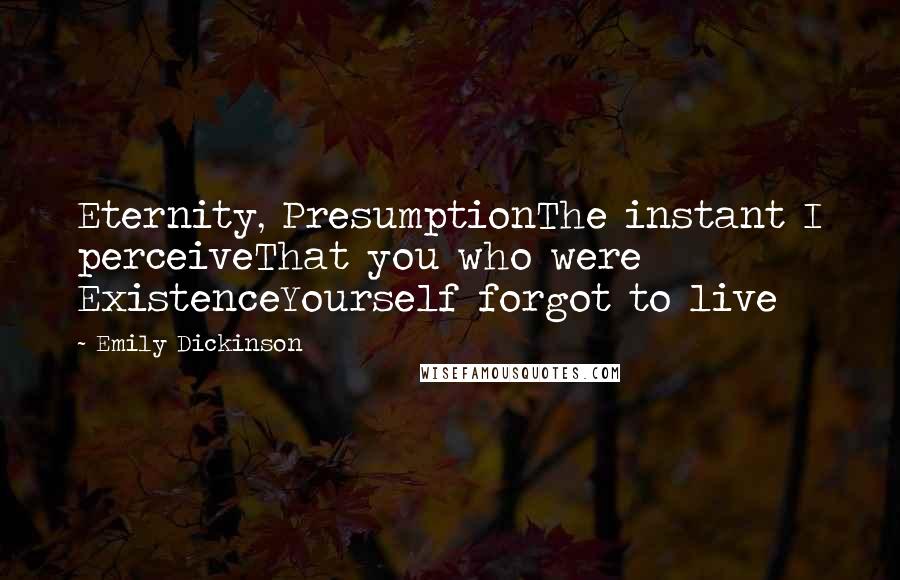 Emily Dickinson Quotes: Eternity, PresumptionThe instant I perceiveThat you who were ExistenceYourself forgot to live