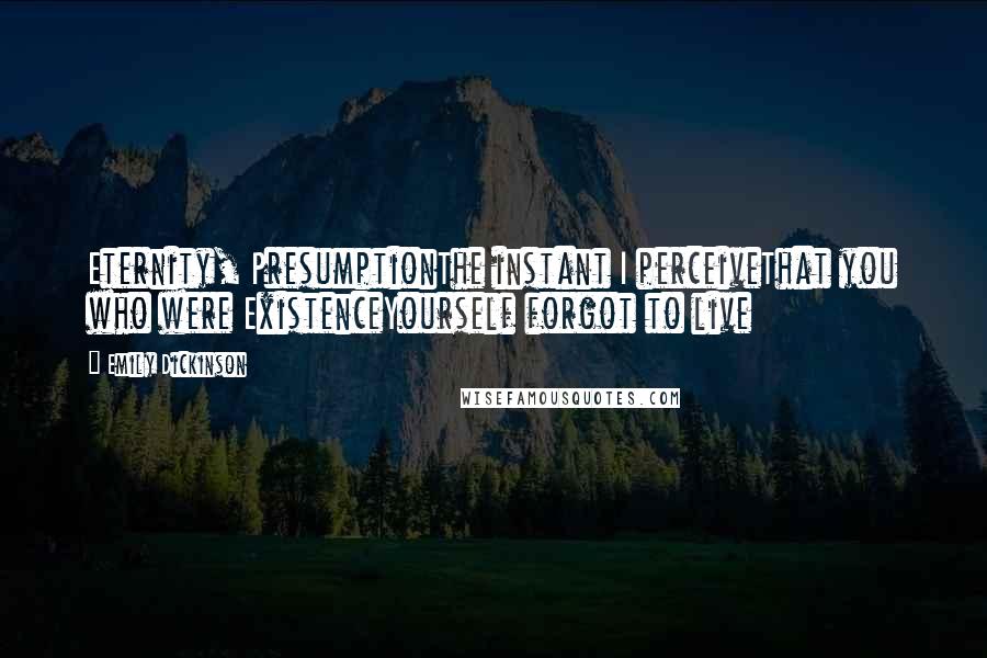 Emily Dickinson Quotes: Eternity, PresumptionThe instant I perceiveThat you who were ExistenceYourself forgot to live