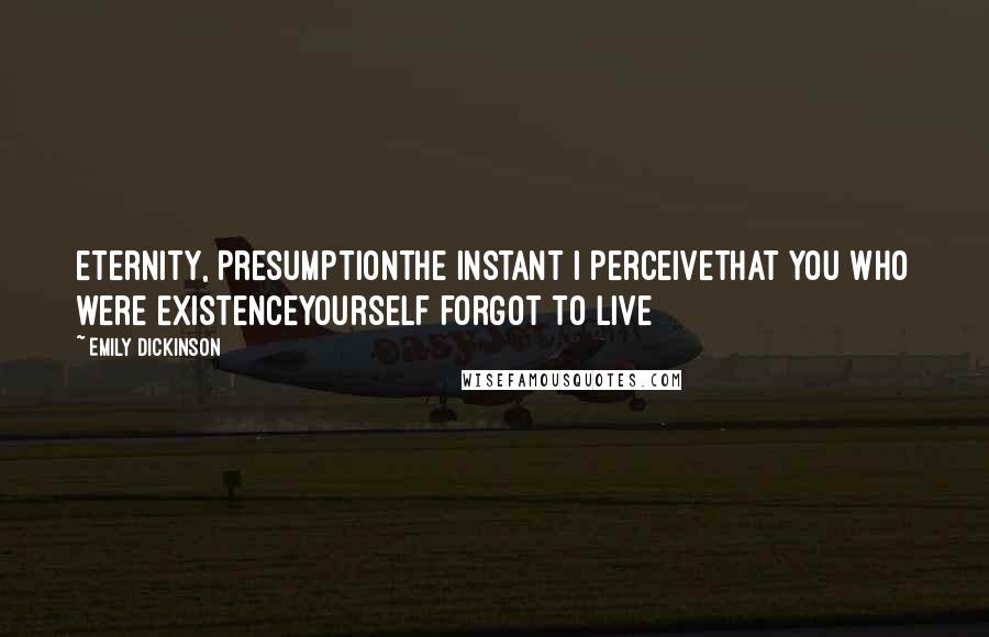 Emily Dickinson Quotes: Eternity, PresumptionThe instant I perceiveThat you who were ExistenceYourself forgot to live