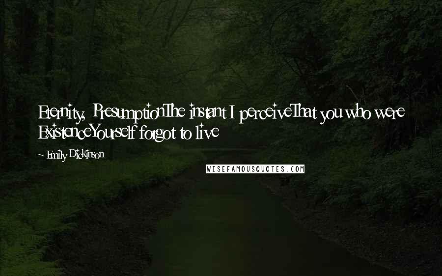 Emily Dickinson Quotes: Eternity, PresumptionThe instant I perceiveThat you who were ExistenceYourself forgot to live