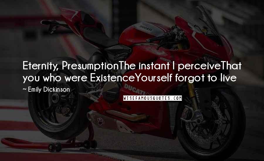 Emily Dickinson Quotes: Eternity, PresumptionThe instant I perceiveThat you who were ExistenceYourself forgot to live