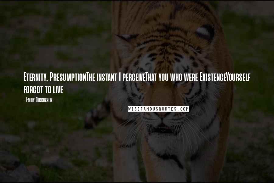 Emily Dickinson Quotes: Eternity, PresumptionThe instant I perceiveThat you who were ExistenceYourself forgot to live