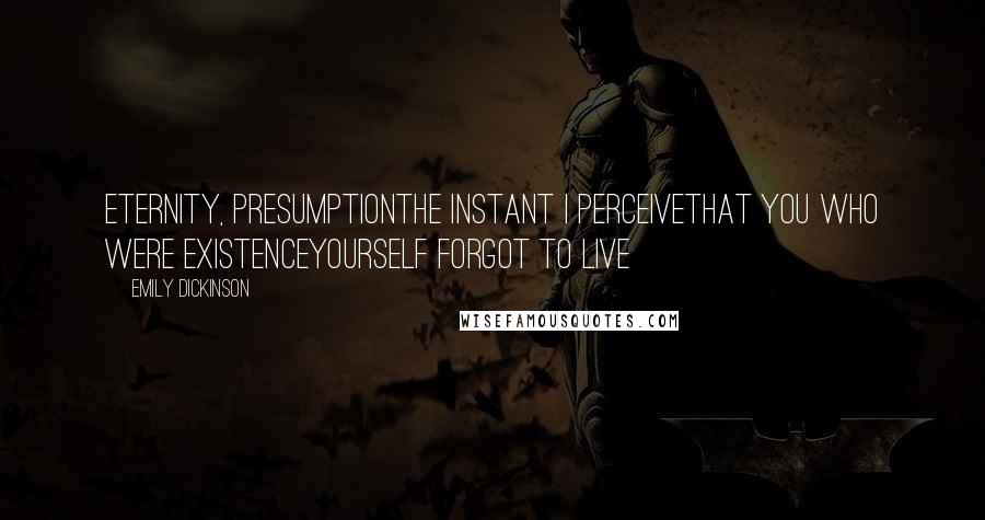Emily Dickinson Quotes: Eternity, PresumptionThe instant I perceiveThat you who were ExistenceYourself forgot to live