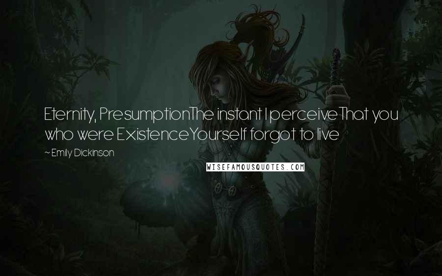 Emily Dickinson Quotes: Eternity, PresumptionThe instant I perceiveThat you who were ExistenceYourself forgot to live