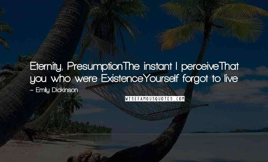 Emily Dickinson Quotes: Eternity, PresumptionThe instant I perceiveThat you who were ExistenceYourself forgot to live