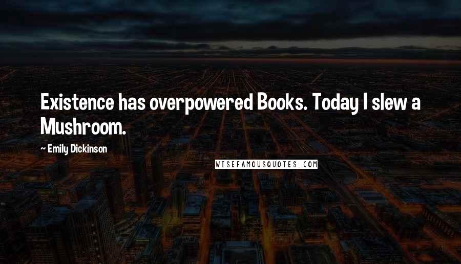 Emily Dickinson Quotes: Existence has overpowered Books. Today I slew a Mushroom.