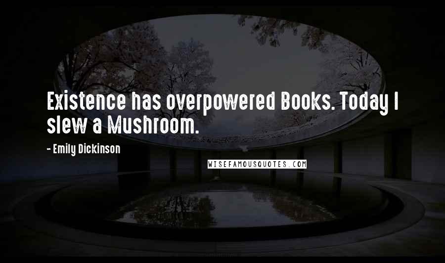 Emily Dickinson Quotes: Existence has overpowered Books. Today I slew a Mushroom.