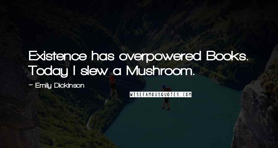 Emily Dickinson Quotes: Existence has overpowered Books. Today I slew a Mushroom.