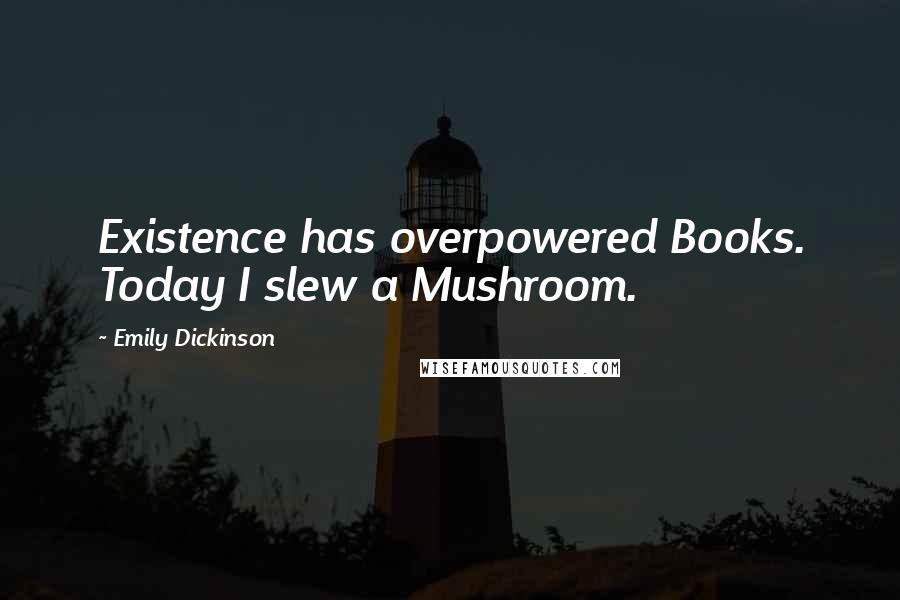 Emily Dickinson Quotes: Existence has overpowered Books. Today I slew a Mushroom.