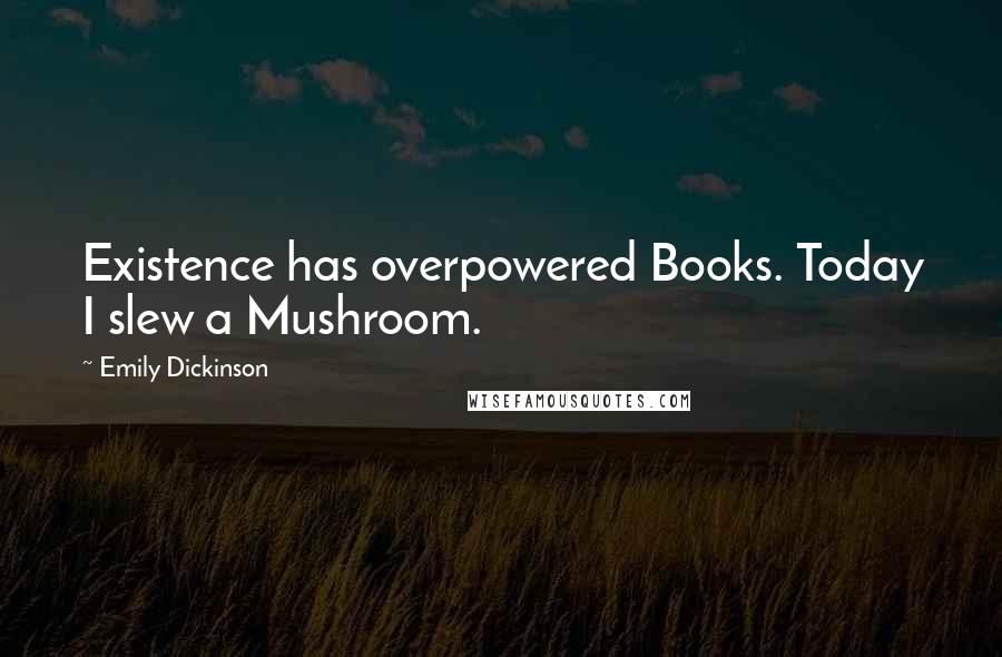 Emily Dickinson Quotes: Existence has overpowered Books. Today I slew a Mushroom.