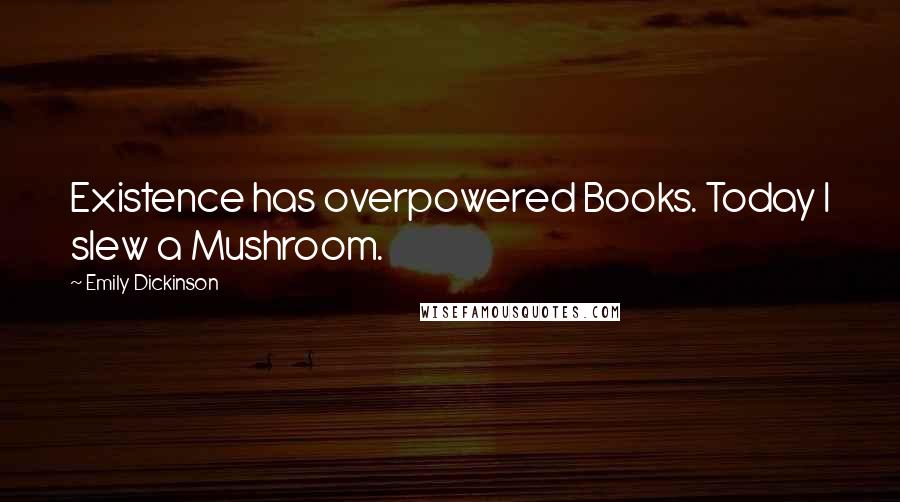 Emily Dickinson Quotes: Existence has overpowered Books. Today I slew a Mushroom.