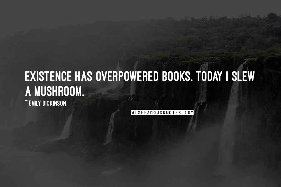 Emily Dickinson Quotes: Existence has overpowered Books. Today I slew a Mushroom.