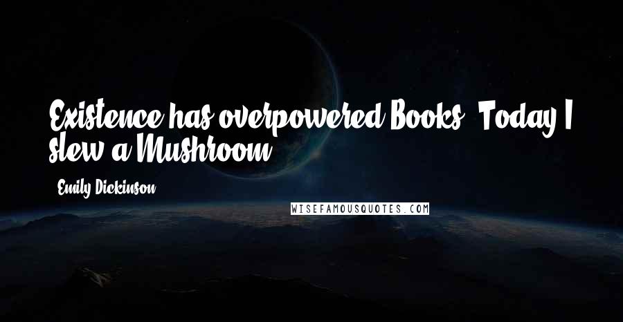 Emily Dickinson Quotes: Existence has overpowered Books. Today I slew a Mushroom.