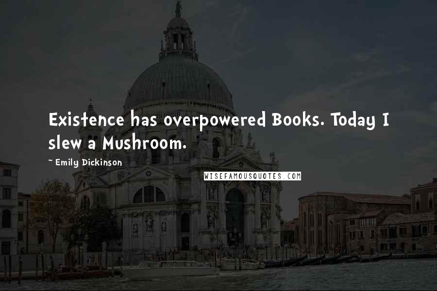 Emily Dickinson Quotes: Existence has overpowered Books. Today I slew a Mushroom.