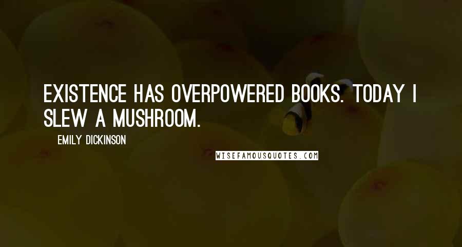 Emily Dickinson Quotes: Existence has overpowered Books. Today I slew a Mushroom.