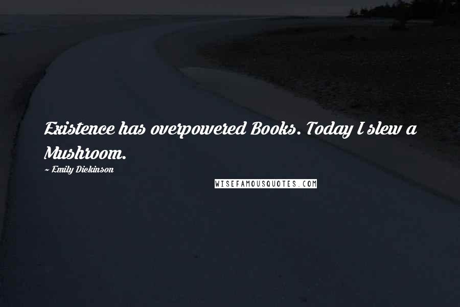 Emily Dickinson Quotes: Existence has overpowered Books. Today I slew a Mushroom.