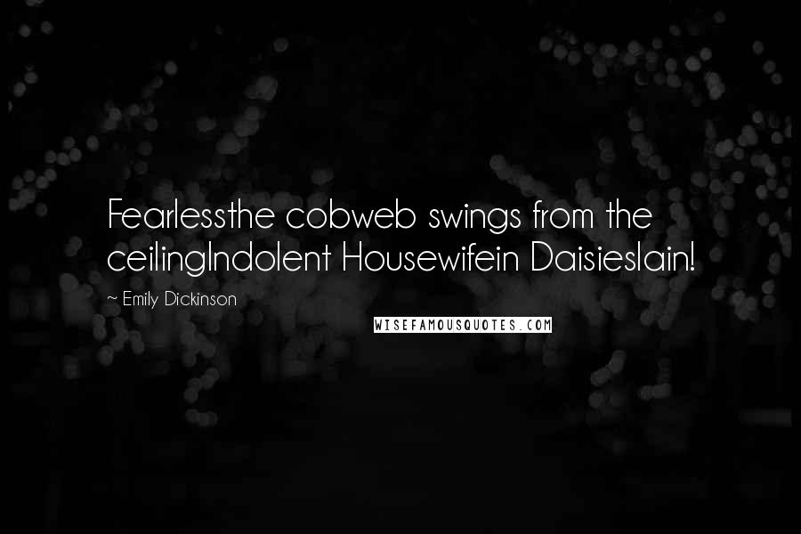 Emily Dickinson Quotes: Fearlessthe cobweb swings from the ceilingIndolent Housewifein Daisieslain!